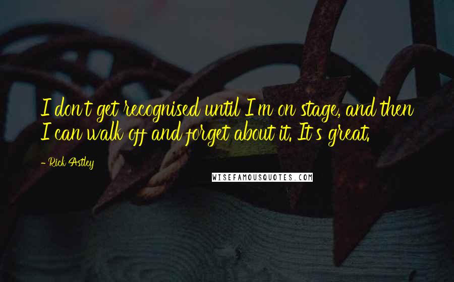 Rick Astley Quotes: I don't get recognised until I'm on stage, and then I can walk off and forget about it. It's great.