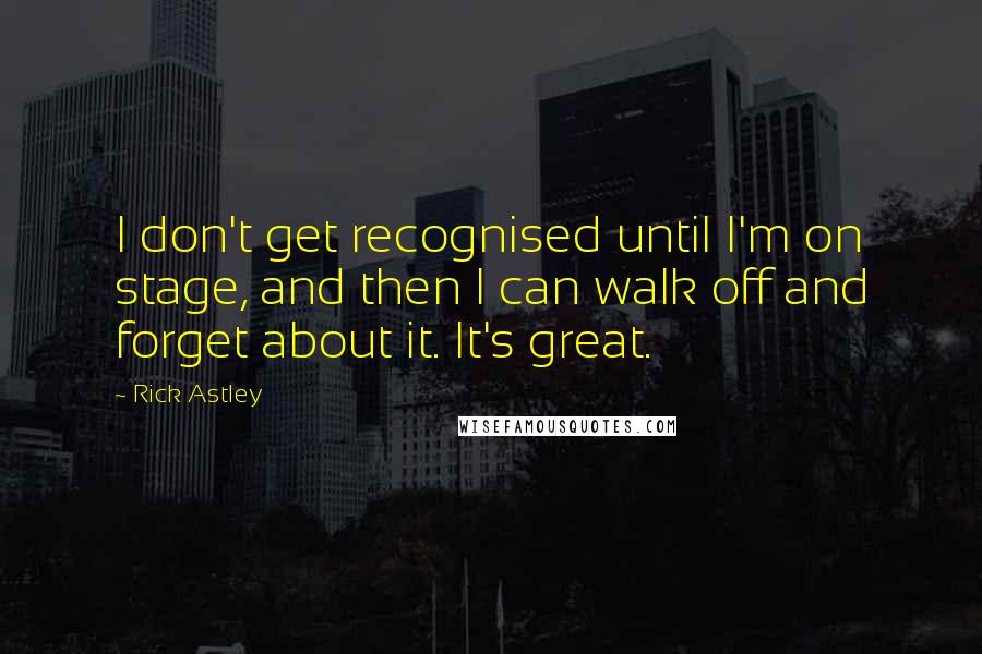Rick Astley Quotes: I don't get recognised until I'm on stage, and then I can walk off and forget about it. It's great.