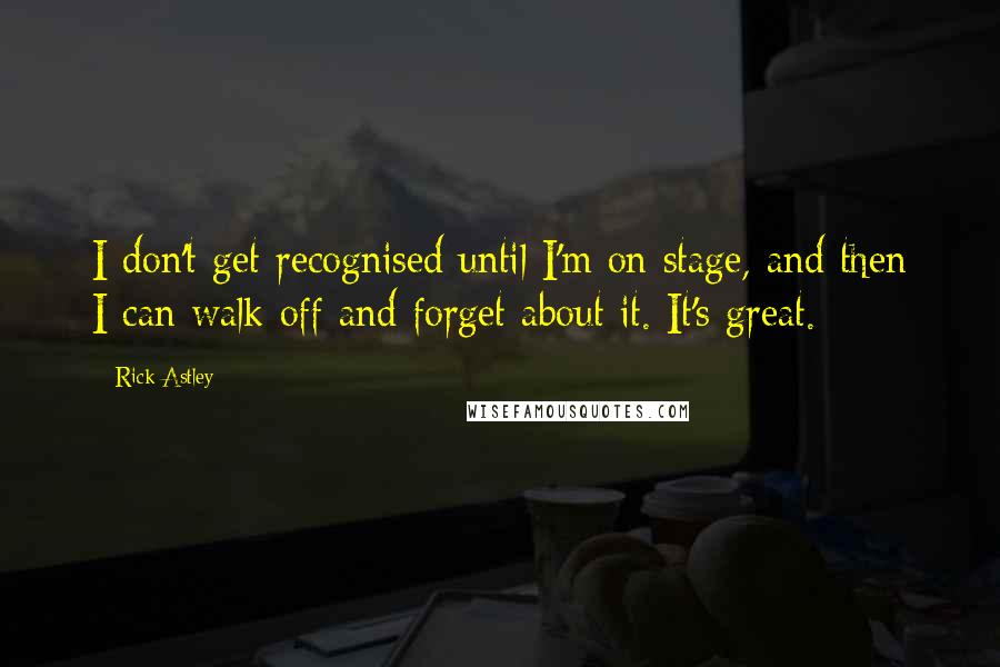 Rick Astley Quotes: I don't get recognised until I'm on stage, and then I can walk off and forget about it. It's great.