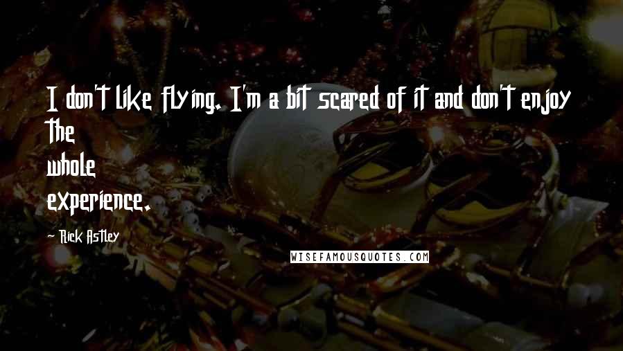 Rick Astley Quotes: I don't like flying. I'm a bit scared of it and don't enjoy the whole experience.