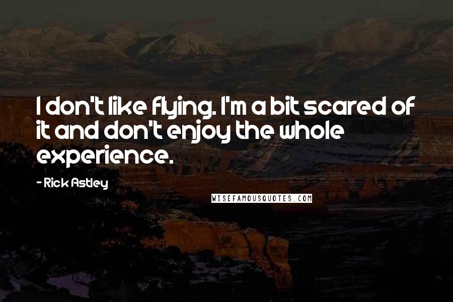 Rick Astley Quotes: I don't like flying. I'm a bit scared of it and don't enjoy the whole experience.