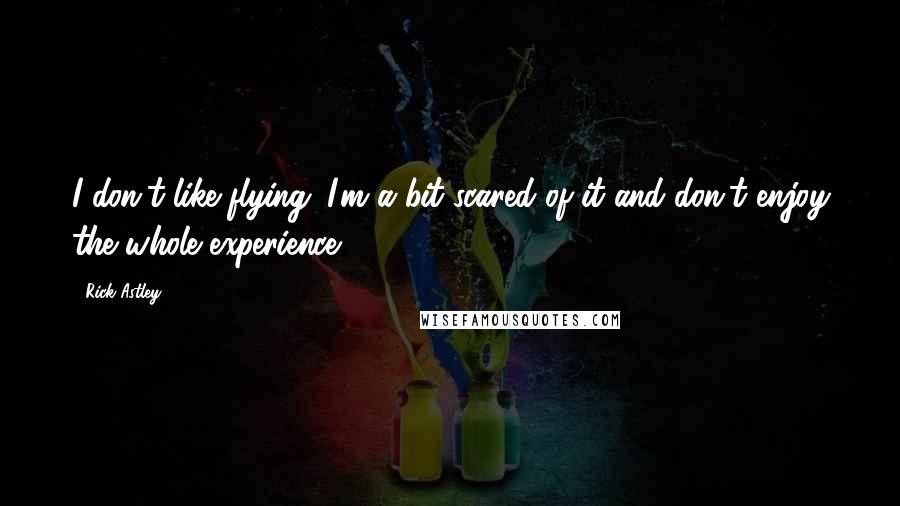 Rick Astley Quotes: I don't like flying. I'm a bit scared of it and don't enjoy the whole experience.