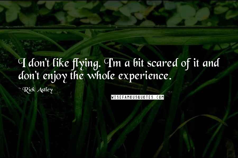 Rick Astley Quotes: I don't like flying. I'm a bit scared of it and don't enjoy the whole experience.