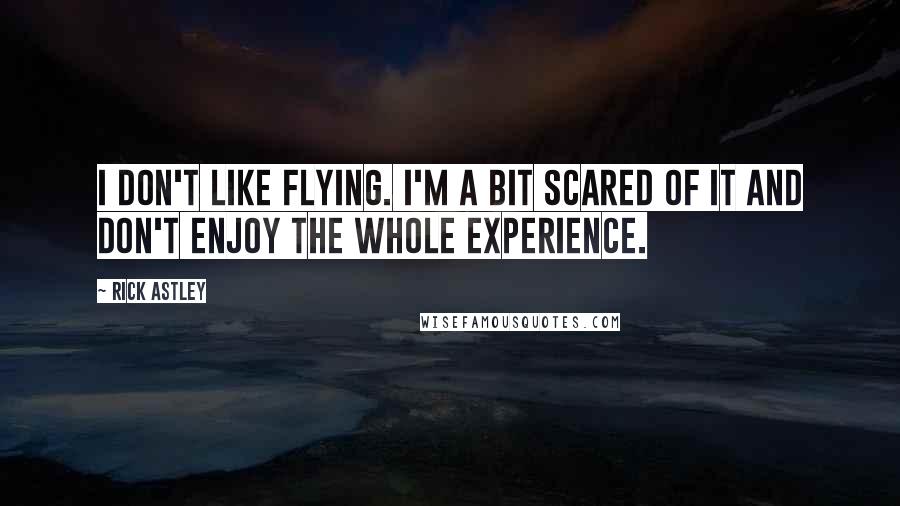 Rick Astley Quotes: I don't like flying. I'm a bit scared of it and don't enjoy the whole experience.