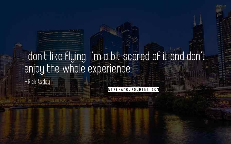 Rick Astley Quotes: I don't like flying. I'm a bit scared of it and don't enjoy the whole experience.