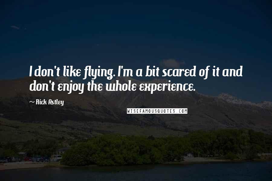 Rick Astley Quotes: I don't like flying. I'm a bit scared of it and don't enjoy the whole experience.