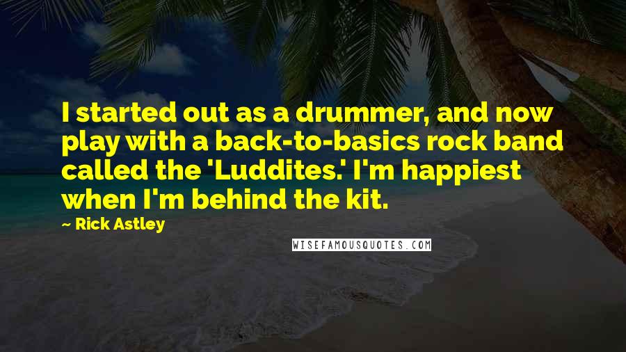 Rick Astley Quotes: I started out as a drummer, and now play with a back-to-basics rock band called the 'Luddites.' I'm happiest when I'm behind the kit.