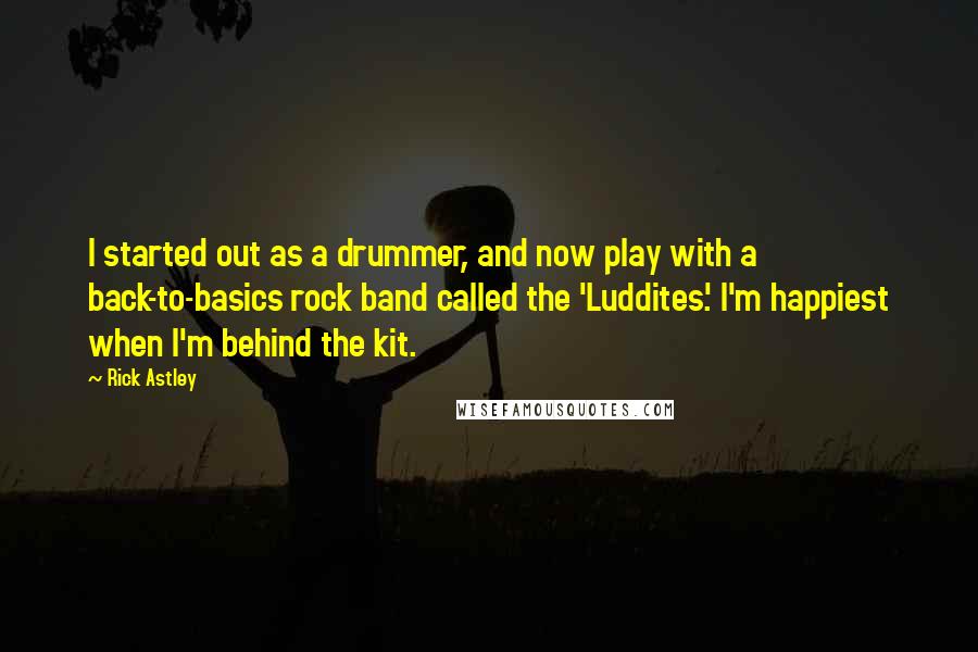 Rick Astley Quotes: I started out as a drummer, and now play with a back-to-basics rock band called the 'Luddites.' I'm happiest when I'm behind the kit.