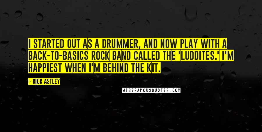 Rick Astley Quotes: I started out as a drummer, and now play with a back-to-basics rock band called the 'Luddites.' I'm happiest when I'm behind the kit.