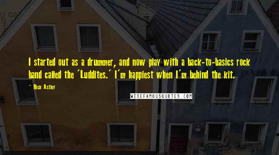 Rick Astley Quotes: I started out as a drummer, and now play with a back-to-basics rock band called the 'Luddites.' I'm happiest when I'm behind the kit.