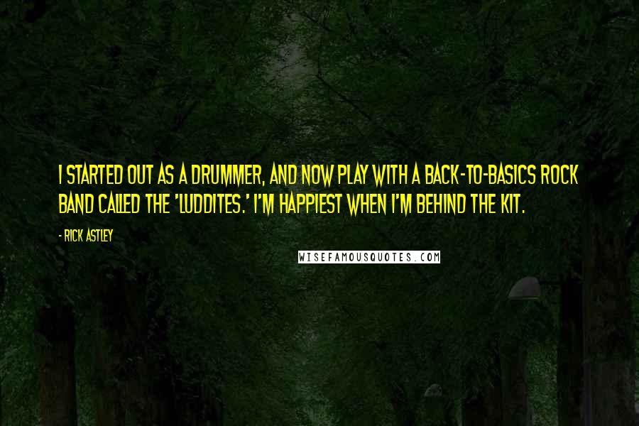 Rick Astley Quotes: I started out as a drummer, and now play with a back-to-basics rock band called the 'Luddites.' I'm happiest when I'm behind the kit.