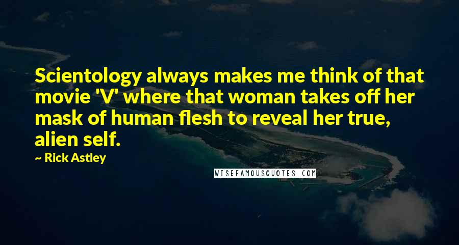 Rick Astley Quotes: Scientology always makes me think of that movie 'V' where that woman takes off her mask of human flesh to reveal her true, alien self.