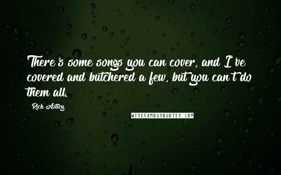 Rick Astley Quotes: There's some songs you can cover, and I've covered and butchered a few, but you can't do them all.