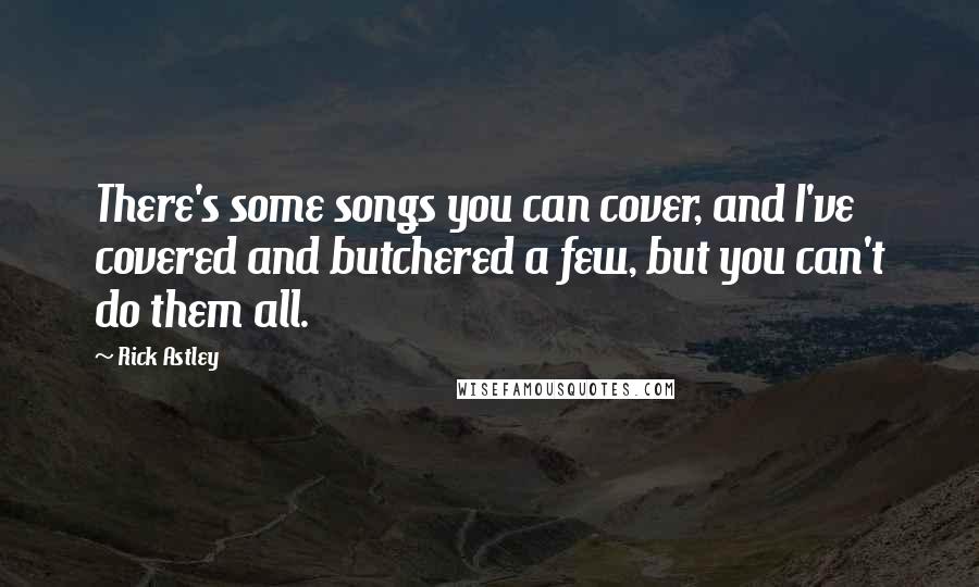 Rick Astley Quotes: There's some songs you can cover, and I've covered and butchered a few, but you can't do them all.