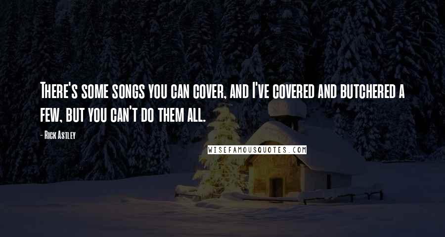 Rick Astley Quotes: There's some songs you can cover, and I've covered and butchered a few, but you can't do them all.