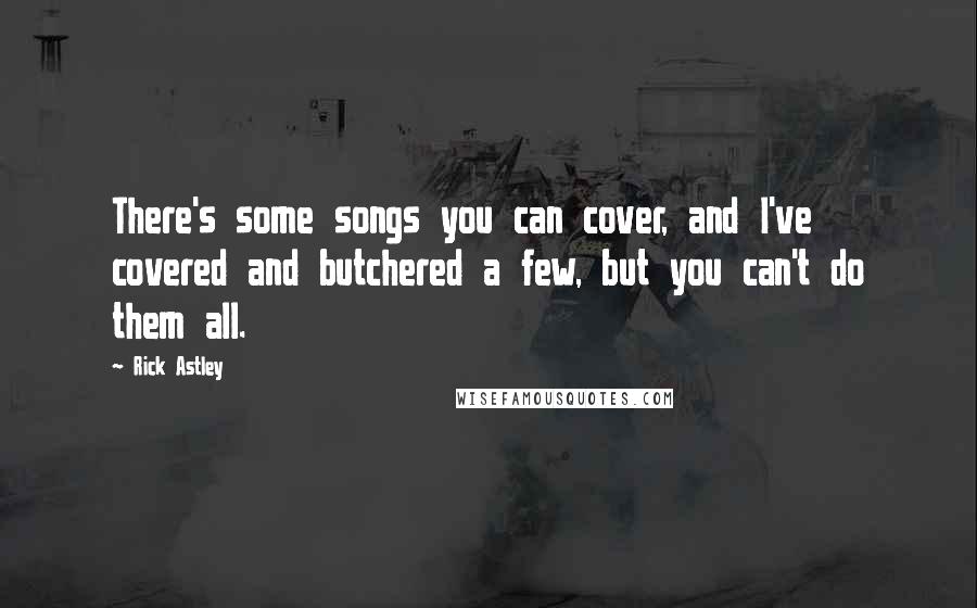 Rick Astley Quotes: There's some songs you can cover, and I've covered and butchered a few, but you can't do them all.