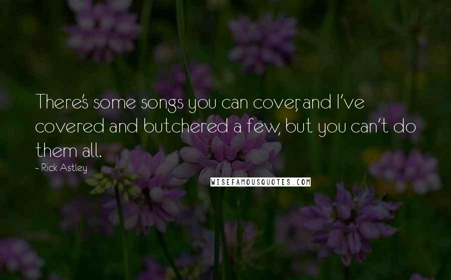 Rick Astley Quotes: There's some songs you can cover, and I've covered and butchered a few, but you can't do them all.