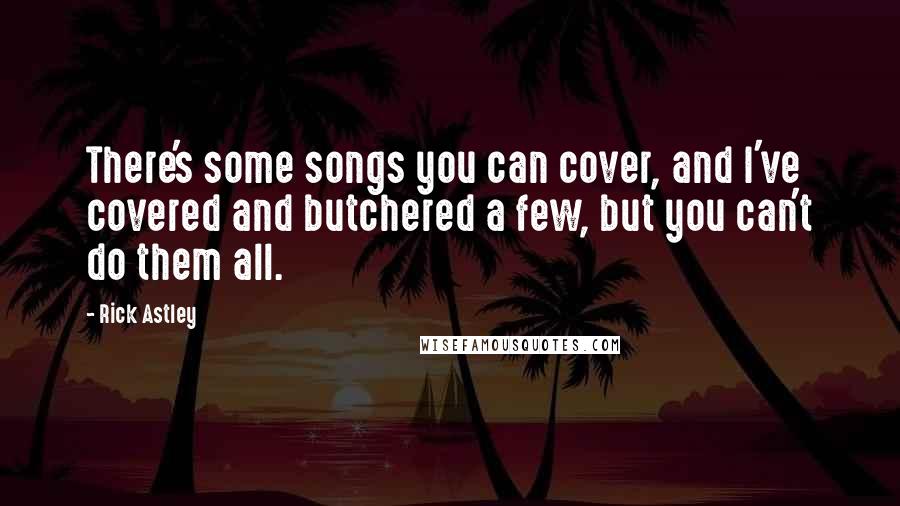 Rick Astley Quotes: There's some songs you can cover, and I've covered and butchered a few, but you can't do them all.