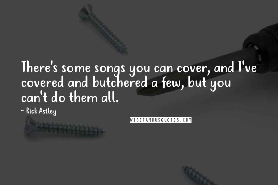 Rick Astley Quotes: There's some songs you can cover, and I've covered and butchered a few, but you can't do them all.