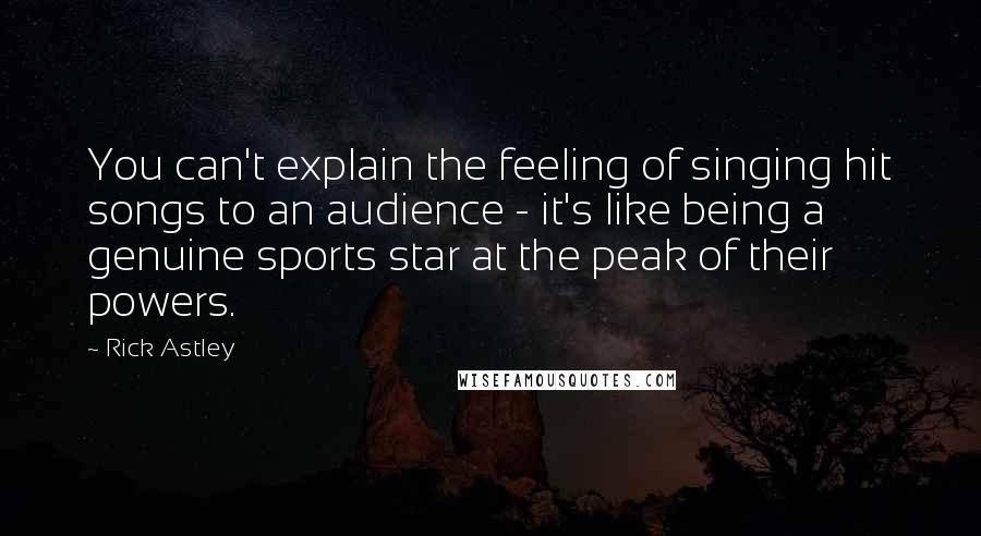 Rick Astley Quotes: You can't explain the feeling of singing hit songs to an audience - it's like being a genuine sports star at the peak of their powers.