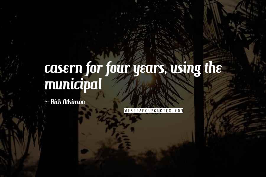 Rick Atkinson Quotes: casern for four years, using the municipal