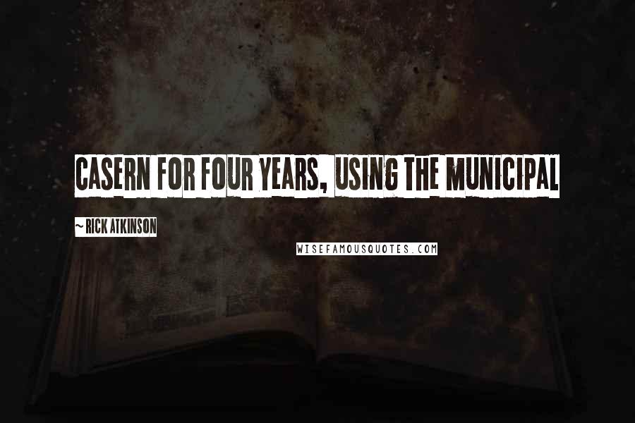 Rick Atkinson Quotes: casern for four years, using the municipal