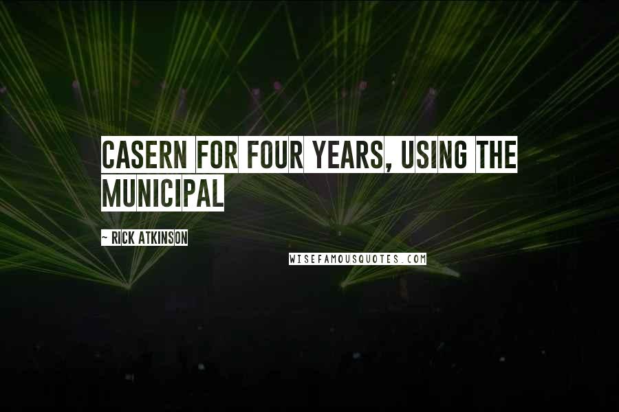 Rick Atkinson Quotes: casern for four years, using the municipal