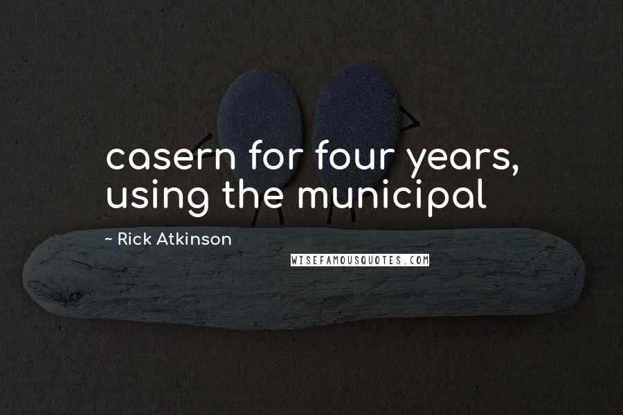 Rick Atkinson Quotes: casern for four years, using the municipal