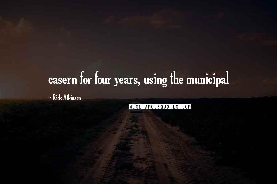 Rick Atkinson Quotes: casern for four years, using the municipal