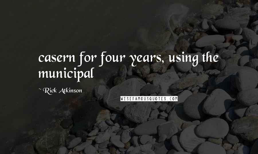 Rick Atkinson Quotes: casern for four years, using the municipal