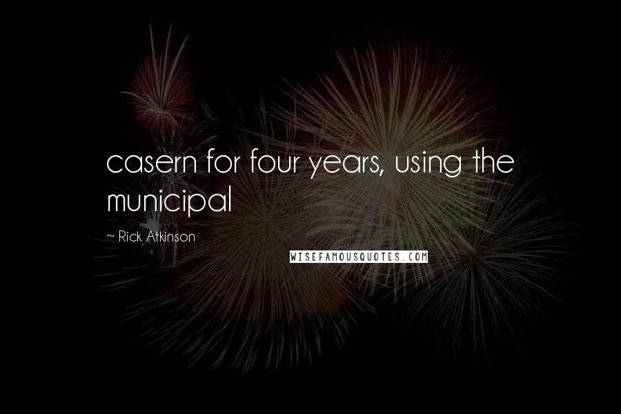 Rick Atkinson Quotes: casern for four years, using the municipal