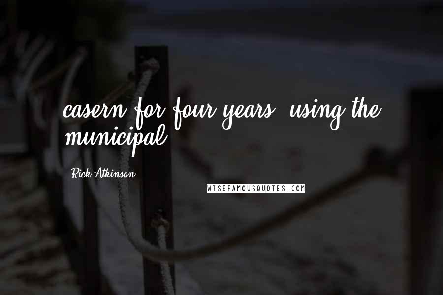 Rick Atkinson Quotes: casern for four years, using the municipal