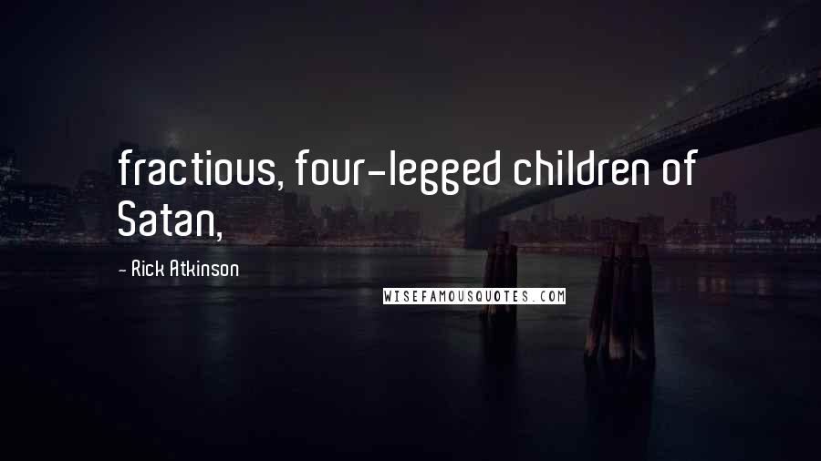 Rick Atkinson Quotes: fractious, four-legged children of Satan,