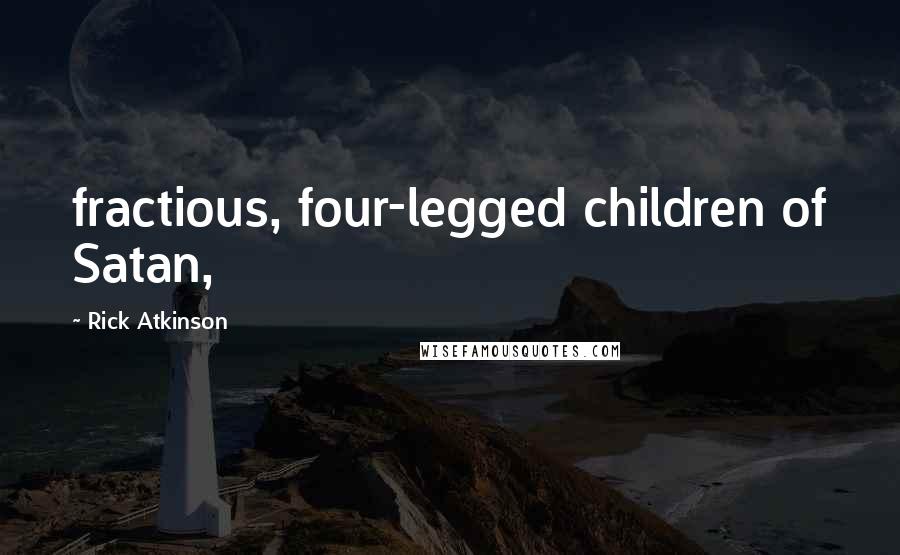 Rick Atkinson Quotes: fractious, four-legged children of Satan,