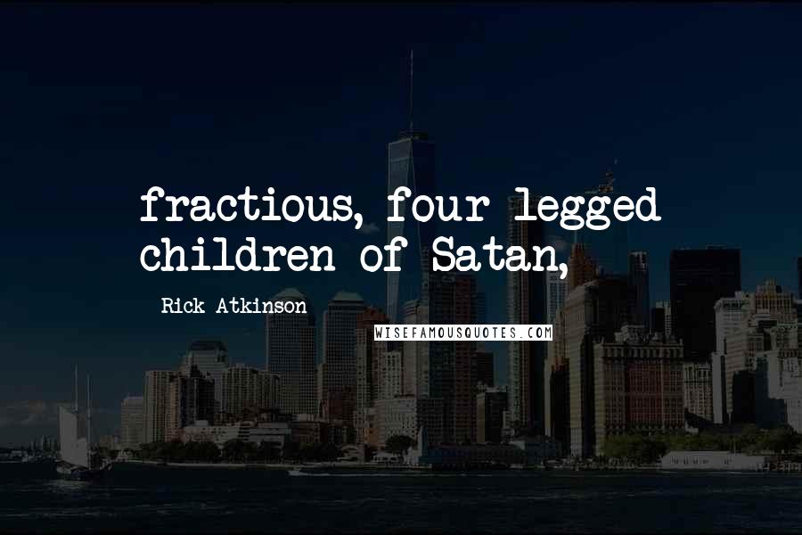 Rick Atkinson Quotes: fractious, four-legged children of Satan,