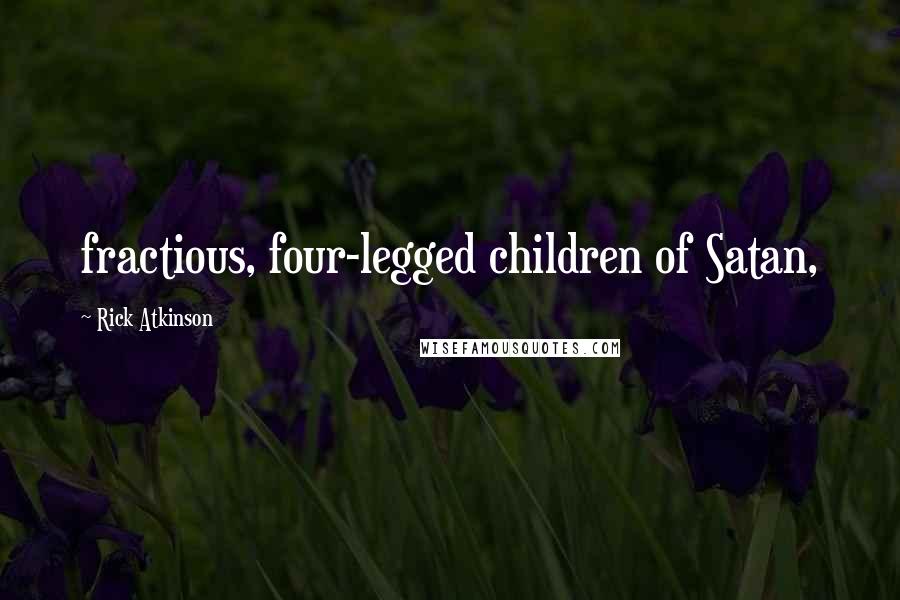 Rick Atkinson Quotes: fractious, four-legged children of Satan,