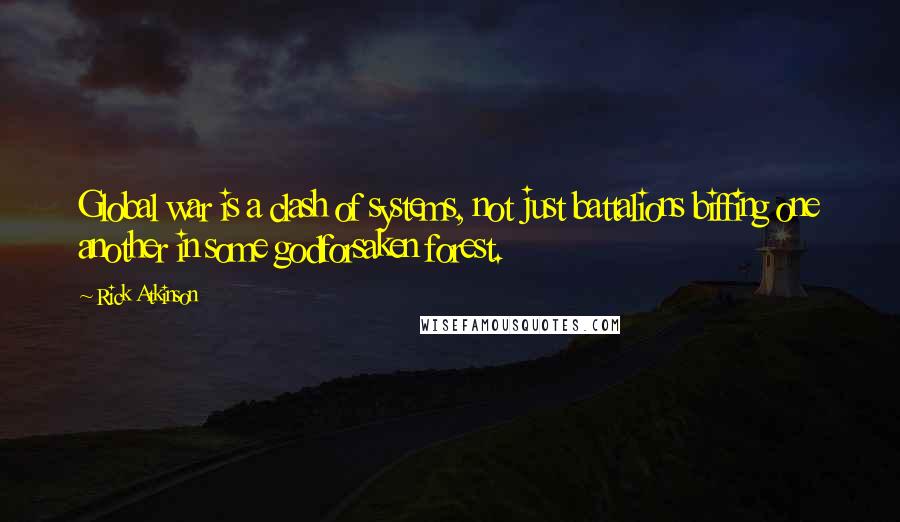 Rick Atkinson Quotes: Global war is a clash of systems, not just battalions biffing one another in some godforsaken forest.