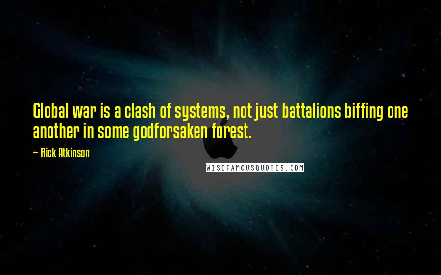 Rick Atkinson Quotes: Global war is a clash of systems, not just battalions biffing one another in some godforsaken forest.