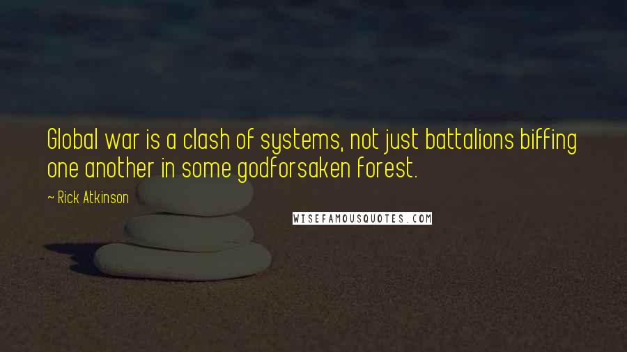 Rick Atkinson Quotes: Global war is a clash of systems, not just battalions biffing one another in some godforsaken forest.