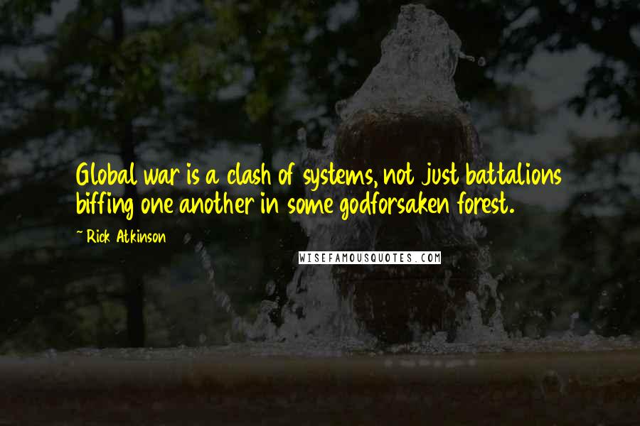 Rick Atkinson Quotes: Global war is a clash of systems, not just battalions biffing one another in some godforsaken forest.