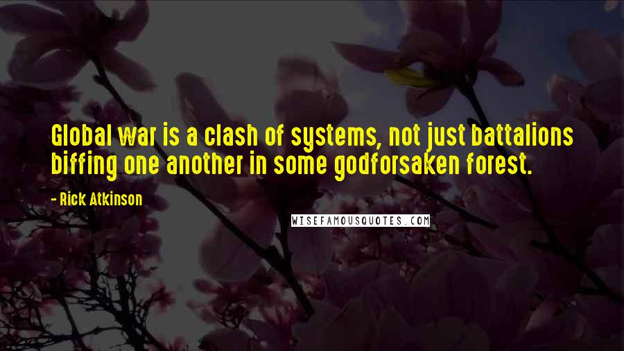 Rick Atkinson Quotes: Global war is a clash of systems, not just battalions biffing one another in some godforsaken forest.