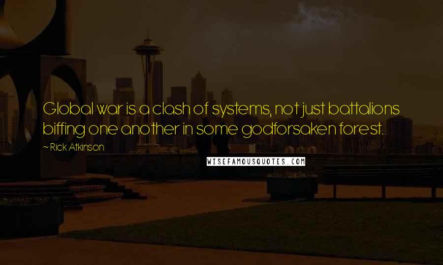 Rick Atkinson Quotes: Global war is a clash of systems, not just battalions biffing one another in some godforsaken forest.