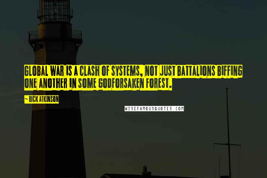 Rick Atkinson Quotes: Global war is a clash of systems, not just battalions biffing one another in some godforsaken forest.