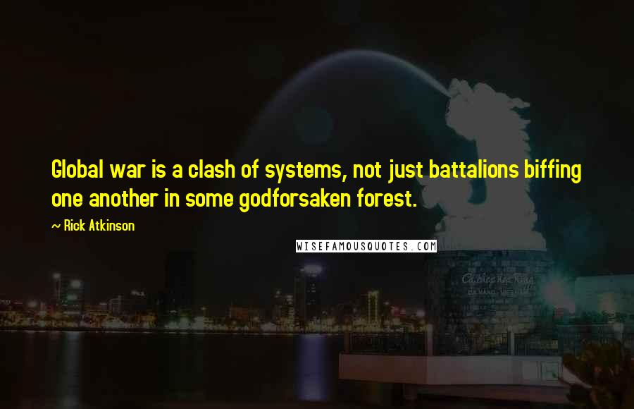 Rick Atkinson Quotes: Global war is a clash of systems, not just battalions biffing one another in some godforsaken forest.