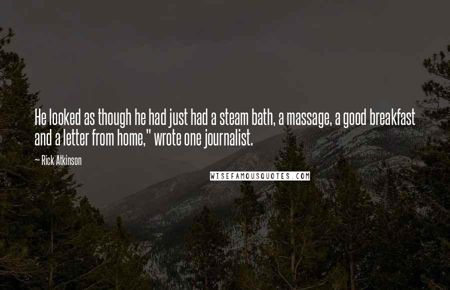 Rick Atkinson Quotes: He looked as though he had just had a steam bath, a massage, a good breakfast and a letter from home," wrote one journalist.