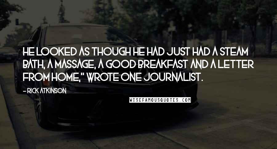 Rick Atkinson Quotes: He looked as though he had just had a steam bath, a massage, a good breakfast and a letter from home," wrote one journalist.