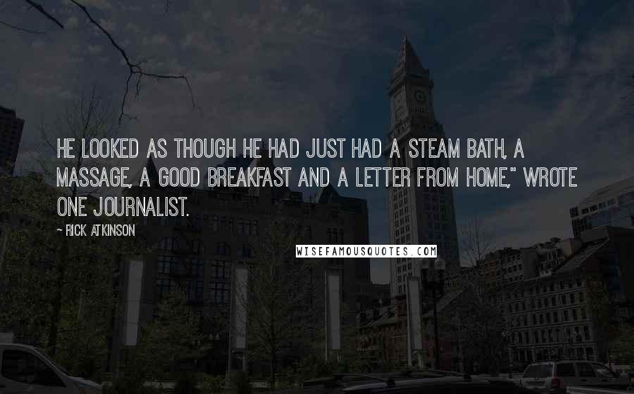 Rick Atkinson Quotes: He looked as though he had just had a steam bath, a massage, a good breakfast and a letter from home," wrote one journalist.