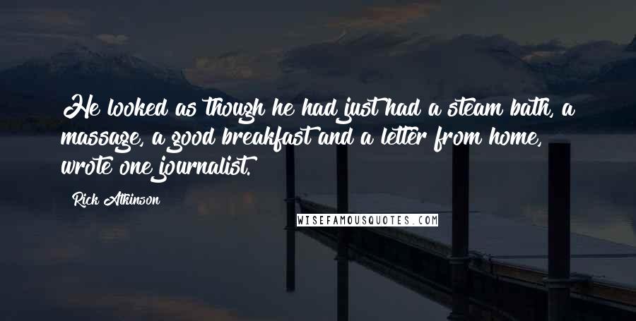 Rick Atkinson Quotes: He looked as though he had just had a steam bath, a massage, a good breakfast and a letter from home," wrote one journalist.