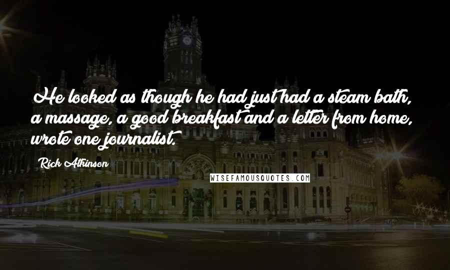 Rick Atkinson Quotes: He looked as though he had just had a steam bath, a massage, a good breakfast and a letter from home," wrote one journalist.