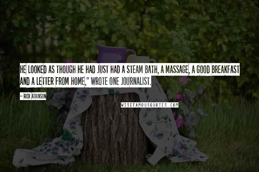 Rick Atkinson Quotes: He looked as though he had just had a steam bath, a massage, a good breakfast and a letter from home," wrote one journalist.